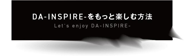 DA-INSPIRE-をもっと楽しむ方法 Let's enjoy DA-INSPIRE-