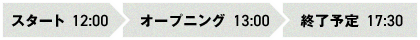 スタート　12:00 オープニング　13:00 終了予定　17:30