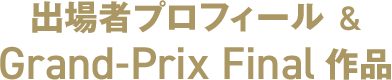 出場者プロフィール & Grand-Prix Final作品