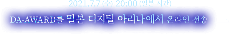 2021.7.7(수) 20:00(일본 시간) DA-AWARD를 밀본 디지털 아리나에서 온라인 전송