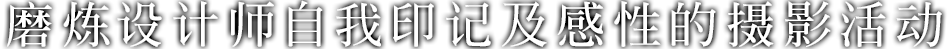 磨炼设计师自我印记及感性的摄影活动