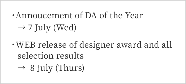 Annoucement of DA of the Year → 7 July (Wed) WEB release of designer award and all selection results  →  8 July (Thurs)