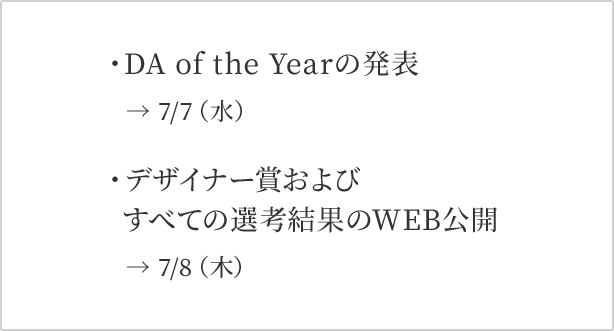 変更になった公開日 DA of the Yearの発表 → 7/7（水） デザイナー賞およびすべての選考結果のWEB公開 → 7/8（木）