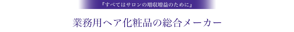 『すべてはサロンの増収増益のために』 / 業務用ヘア化粧品の総合メーカー